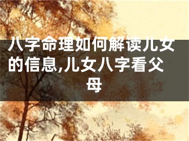 八字命理如何解读儿女的信息,儿女八字看父母
