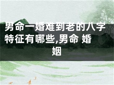 男命一婚难到老的八字特征有哪些,男命 婚姻