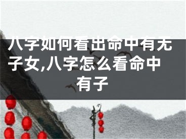 八字如何看出命中有无子女,八字怎么看命中有子