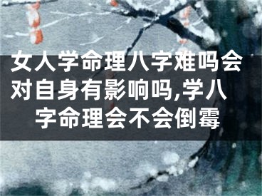 女人学命理八字难吗会对自身有影响吗,学八字命理会不会倒霉