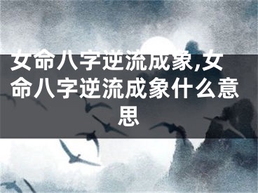 女命八字逆流成象,女命八字逆流成象什么意思