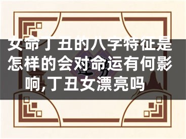 女命丁丑的八字特征是怎样的会对命运有何影响,丁丑女漂亮吗