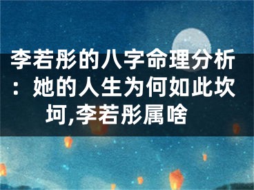李若彤的八字命理分析：她的人生为何如此坎坷,李若彤属啥