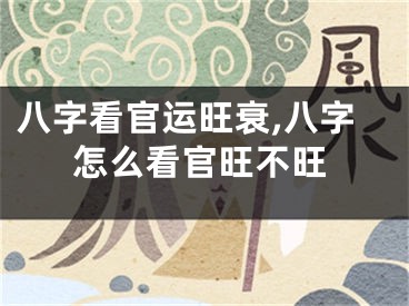 八字看官运旺衰,八字怎么看官旺不旺