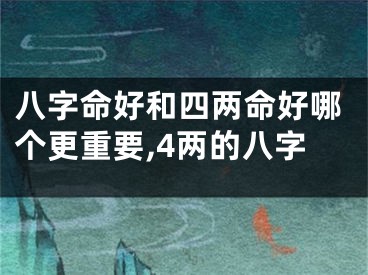 八字命好和四两命好哪个更重要,4两的八字
