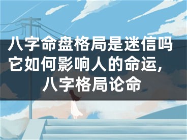 八字命盘格局是迷信吗它如何影响人的命运,八字格局论命
