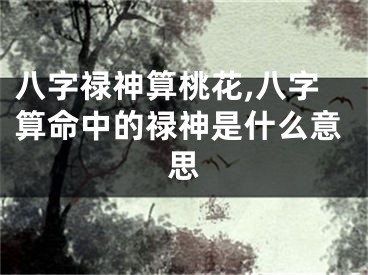 八字禄神算桃花,八字算命中的禄神是什么意思