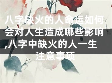 八字缺火的人命运如何会对人生造成哪些影响,八字中缺火的人一生注意事项