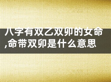 八字有双乙双卯的女命,命带双卯是什么意思