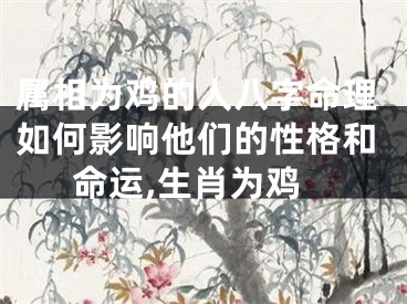 属相为鸡的人八字命理如何影响他们的性格和命运,生肖为鸡