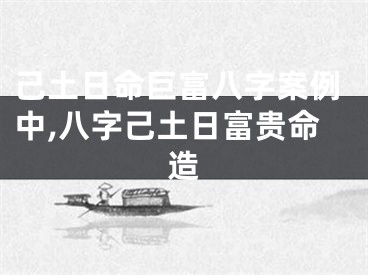 己土日命巨富八字案例中,八字己土日富贵命造