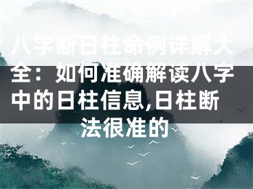 八字断日柱命例详解大全：如何准确解读八字中的日柱信息,日柱断法很准的