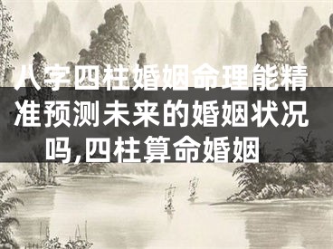 八字四柱婚姻命理能精准预测未来的婚姻状况吗,四柱算命婚姻