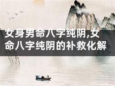 女身男命八字纯阴,女命八字纯阴的补救化解