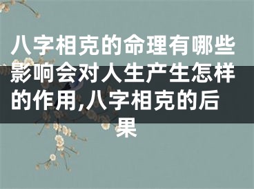 八字相克的命理有哪些影响会对人生产生怎样的作用,八字相克的后果
