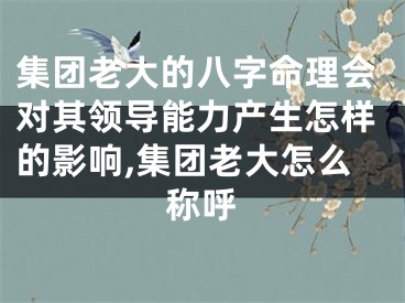 集团老大的八字命理会对其领导能力产生怎样的影响,集团老大怎么称呼