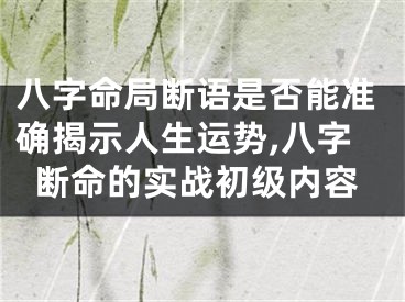八字命局断语是否能准确揭示人生运势,八字断命的实战初级内容