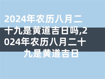 2024年农历八月二十九是黄道吉日吗,2024年农历八月二十九是黄道吉日