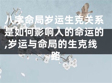 八字命局岁运生克关系是如何影响人的命运的,岁运与命局的生克线路