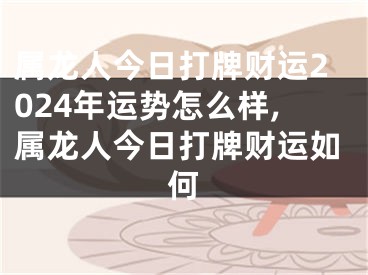 属龙人今日打牌财运2024年运势怎么样,属龙人今日打牌财运如何
