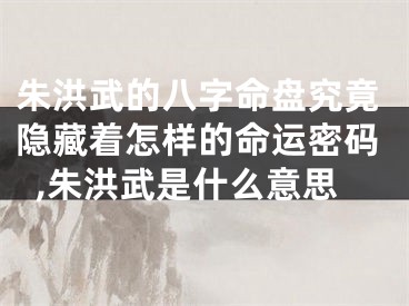 朱洪武的八字命盘究竟隐藏着怎样的命运密码,朱洪武是什么意思