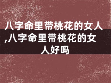 八字命里带桃花的女人,八字命里带桃花的女人好吗