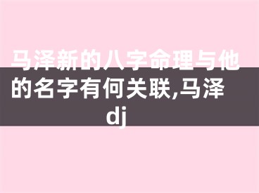 马泽新的八字命理与他的名字有何关联,马泽dj