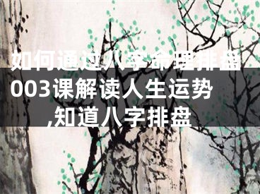 如何通过八字命理排盘003课解读人生运势,知道八字排盘