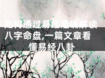如何通过易经准确解读八字命盘,一篇文章看懂易经八卦