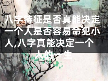八字特征是否真能决定一个人是否容易命犯小人,八字真能决定一个人的一生
