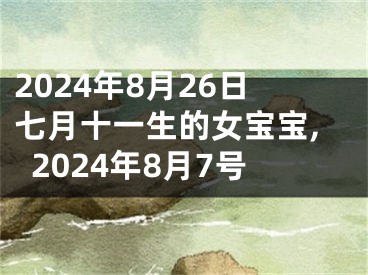 2024年8月26日七月十一生的女宝宝,2024年8月7号