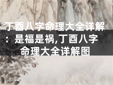 丁酉八字命理大全详解：是福是祸,丁酉八字命理大全详解图