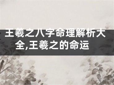 王羲之八字命理解析大全,王羲之的命运