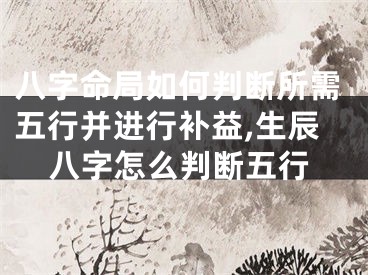 八字命局如何判断所需五行并进行补益,生辰八字怎么判断五行