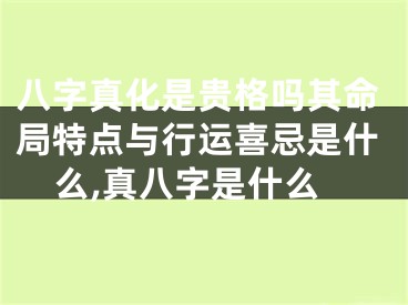 八字真化是贵格吗其命局特点与行运喜忌是什么,真八字是什么