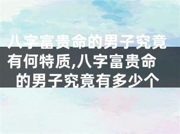 八字富贵命的男子究竟有何特质,八字富贵命的男子究竟有多少个