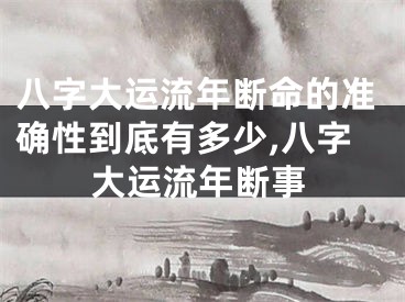 八字大运流年断命的准确性到底有多少,八字大运流年断事