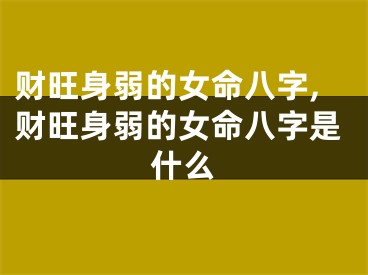 财旺身弱的女命八字,财旺身弱的女命八字是什么