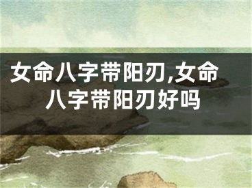女命八字带阳刃,女命八字带阳刃好吗