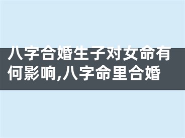 八字合婚生子对女命有何影响,八字命里合婚