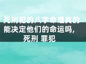 死刑犯的八字命理真的能决定他们的命运吗,死刑 罪犯
