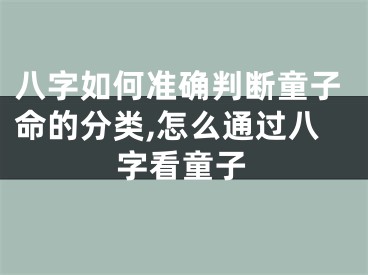 八字如何准确判断童子命的分类,怎么通过八字看童子