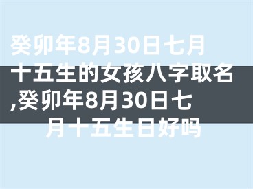 癸卯年8月30日七月十五生的女孩八字取名,癸卯年8月30日七月十五生日好吗