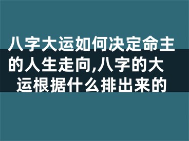 八字大运如何决定命主的人生走向,八字的大运根据什么排出来的