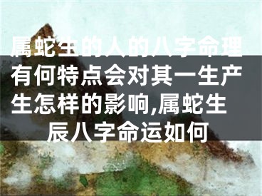属蛇生的人的八字命理有何特点会对其一生产生怎样的影响,属蛇生辰八字命运如何