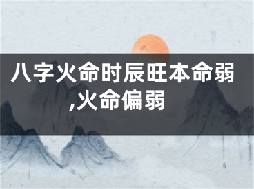 八字火命时辰旺本命弱,火命偏弱