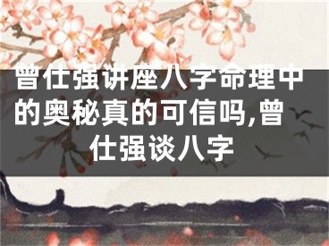曾仕强讲座八字命理中的奥秘真的可信吗,曾仕强谈八字