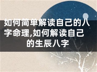如何简单解读自己的八字命理,如何解读自己的生辰八字