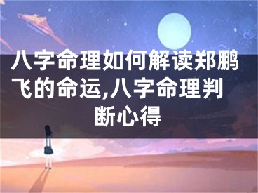 八字命理如何解读郑鹏飞的命运,八字命理判断心得