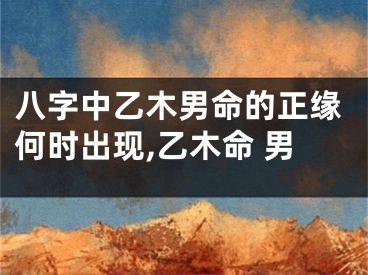 八字中乙木男命的正缘何时出现,乙木命 男